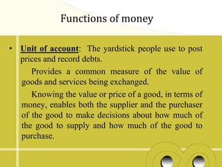 Functions of money

• Unit of account: The yardstick people use to post
  prices and record debts.
     Provides a common ...