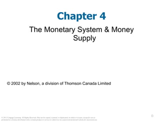 © 2012 Cengage Learning. All Rights Reserved. May not be copied, scanned, or duplicated, in whole or in part, except for use as
permitted in a license distributed with a certain product or service or otherwise on a password-protected website for classroom use.
0
Chapter 4
The Monetary System & Money
Supply
© 2002 by Nelson, a division of Thomson Canada Limited
 