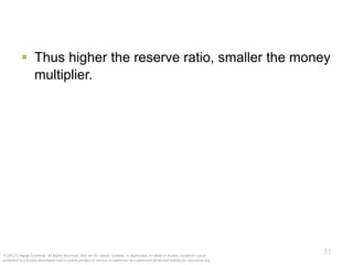 © 2012 Cengage Learning. All Rights Reserved. May not be copied, scanned, or duplicated, in whole or in part, except for use as
permitted in a license distributed with a certain product or service or otherwise on a password-protected website for classroom use.
31
31
 Thus higher the reserve ratio, smaller the money
multiplier.
 