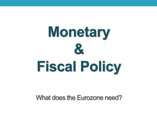 Monetary
&
Fiscal Policy
What does the Eurozone need?
 