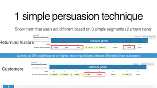 Returning Visitors
1 simple persuasion technique!
Show them that users act different based on 3 simple segments (2 shown here):
Customers
Looking at 95% signiﬁcance or higher, returning visitors behave differently than customers
various goals
various goals
 