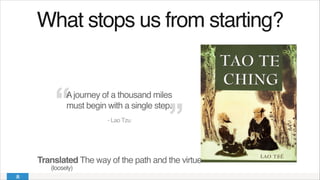 What stops us from starting?!
Ajourney of a thousand miles
must begin with a single step.!
- Lao Tzu
Translated The way of the path and the virtue
(loosely)
 