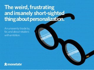 Theweird,frustrating
andinsanelyshort-sighted
thingaboutpersonalization.
An unseemly tirade by,
for, and about retailers
with ambition.
 