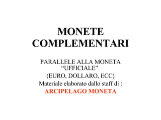 MONETE COMPLEMENTARI PARALLELE ALLA MONETA “UFFICIALE”  (EURO, DOLLARO, ECC) Materiale elaborato dallo staff di : ARCIPELAGO MONETA 