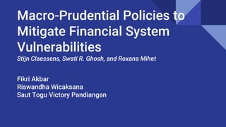 Macro-Prudential Policies to
Mitigate Financial System
Vulnerabilities
Stijn Claessens, Swati R. Ghosh, and Roxana Mihet
Fikri Akbar
Riswandha Wicaksana
Saut Togu Victory Pandiangan
 