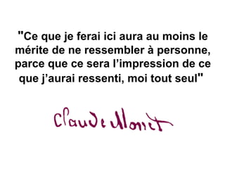 "Ce que je ferai ici aura au moins le
mérite de ne ressembler à personne,
parce que ce sera l’impression de ce
 que j’aurai ressenti, moi tout seul"
 