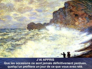 J’AI APPRIS Que les occasions ne sont jamais définitivement perdues, quelqu’un profitera un jour de ce que vous avez raté. 