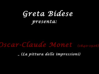Greta Bidese
Oscar-Claude MonetOscar-Claude Monet (1840-1926)(1840-1926)
_ (La pittura delle impressioni)
presenta:
 