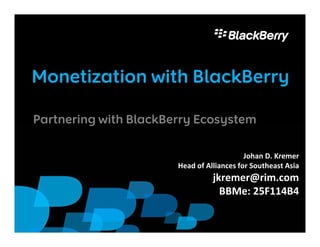 Monetization with BlackBerry

Partnering with BlackBerry Ecosystem

                                           Johan D. Kremer
                       Head of Alliances for Southeast Asia
                                 jkremer@rim.com
                                   BBMe: 25F114B4

                                                              1
 