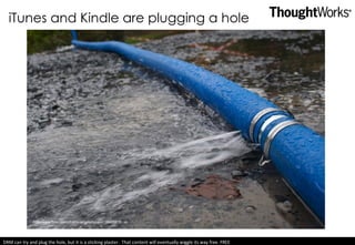 iTunes and Kindle are plugging a hole http://www.flickr.com/photos/amymctigue/4138695618 DRM can try and plug the hole, but it is a sticking plaster.  That content will eventually wiggle its way free. FREE  