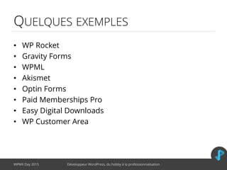 QUELQUES EXEMPLES
• WP Rocket
• Gravity Forms
• WPML
• Akismet
• Optin Forms
• Paid Memberships Pro
• Easy Digital Downloads
• WP Customer Area
WPMX Day 2015 Développeur WordPress, du hobby à la professionnalisation
 