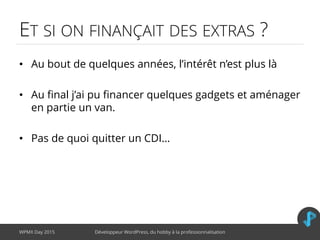 ET SI ON FINANÇAIT DES EXTRAS ?
• Au bout de quelques années, l’intérêt n’est plus là
• Au final j’ai pu financer quelques gadgets et aménager
en partie un van.
• Pas de quoi quitter un CDI…
WPMX Day 2015 Développeur WordPress, du hobby à la professionnalisation
 
