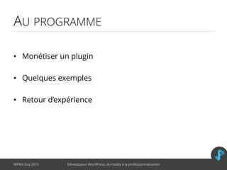 AU PROGRAMME
• Monétiser un plugin
• Quelques exemples
• Retour d’expérience
WPMX Day 2015 Développeur WordPress, du hobby à la professionnalisation
 