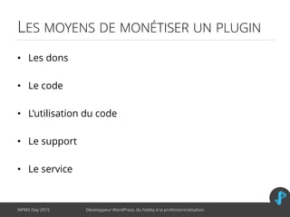 LES MOYENS DE MONÉTISER UN PLUGIN
• Les dons
• Le code
• L’utilisation du code
• Le support
• Le service
WPMX Day 2015 Développeur WordPress, du hobby à la professionnalisation
 