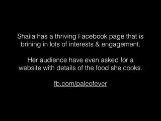 Shaila has a thriving Facebook page that is
brining in lots of interests & engagement.
Her audience have even asked for a
website with details of the food she cooks.
fb.com/paleofever
 