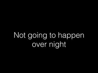 Not going to happen
over night
 