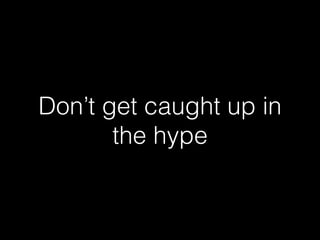 Don’t get caught up in
the hype
 