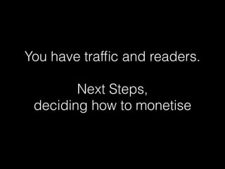 You have trafﬁc and readers.
Next Steps,
deciding how to monetise
 