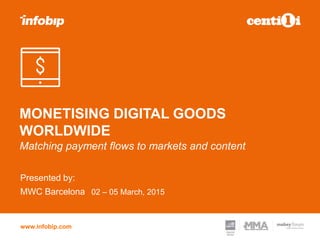 www.infobip.com
MONETISING DIGITAL GOODS
WORLDWIDE
Matching payment flows to markets and content
Presented by:
02 – 05 March, 2015MWC Barcelona
 