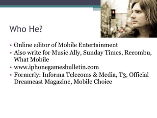 Who He? <ul><li>Online editor of Mobile Entertainment </li></ul><ul><li>Also write for Music Ally, Sunday Times, Recombu, ...