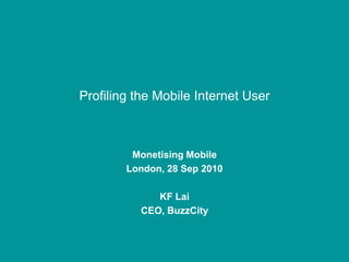 Profiling the Mobile Internet User Monetising Mobile London, 28 Sep 2010 KF Lai CEO, BuzzCity 