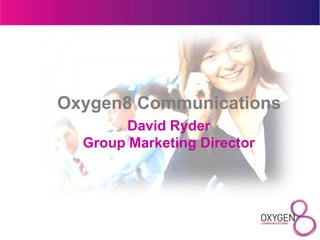 Oxygen8 Communications
       David Ryder
  Group Marketing Director
 