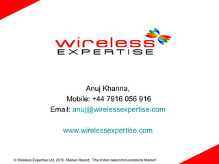 Anuj Khanna,  Mobile: +44 7916 056 916 Email:  [email_address]   www.wirelessexpertise.com   
