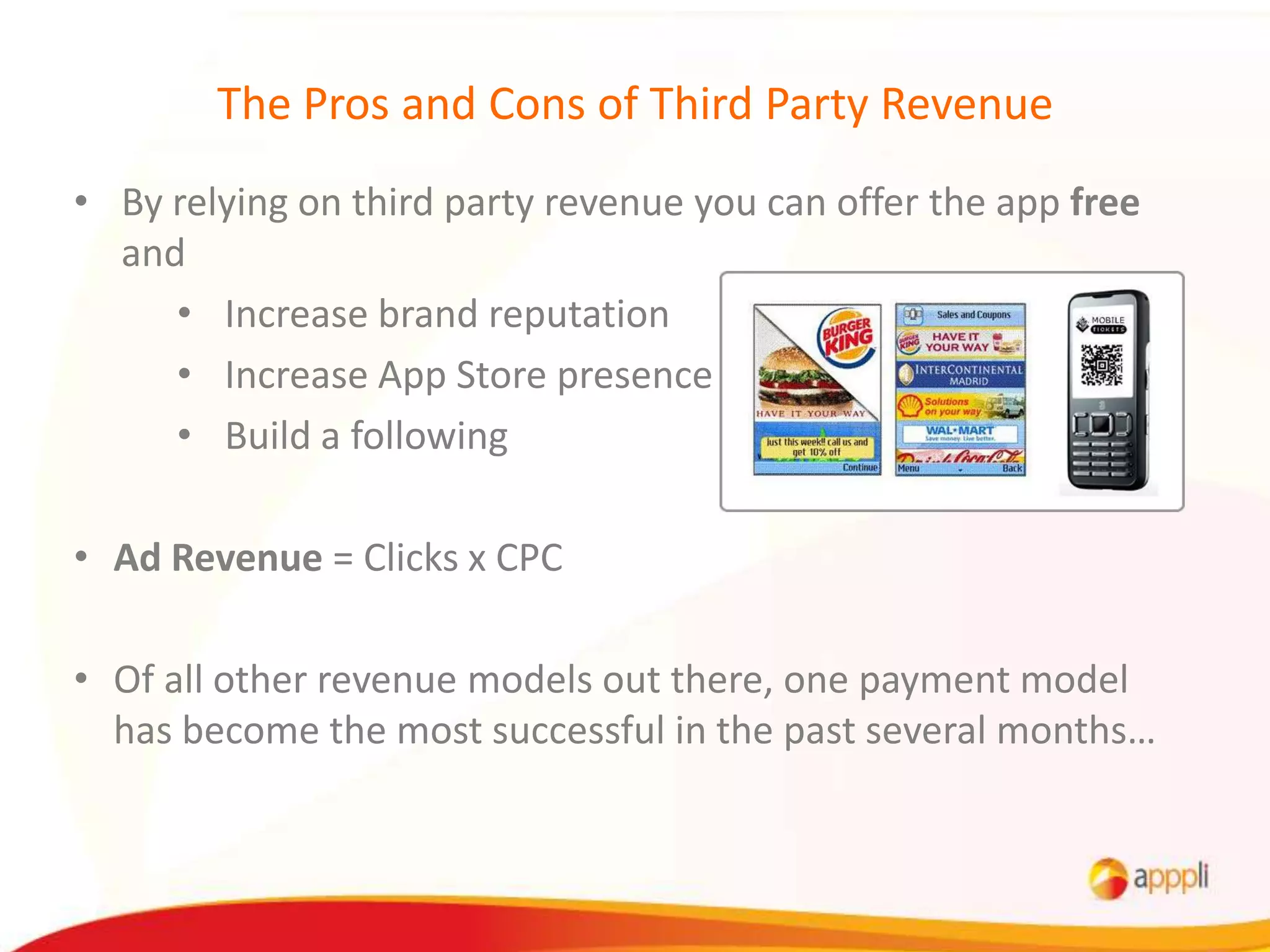 The Pros and Cons of Third Party Revenue
• By relying on third party revenue you can offer the app free
  and
     • Increase brand reputation
     • Increase App Store presence
     • Build a following

• Ad Revenue = Clicks x CPC

• Of all other revenue models out there, one payment model
  has become the most successful in the past several months…
 