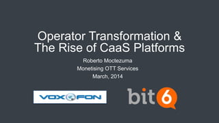 Operator Transformation &
The Rise of CaaS Platforms
Roberto Moctezuma
Monetising OTT Services
March, 2014
 