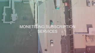 MONETISING SUBSCRIPTION
SERVICES
 