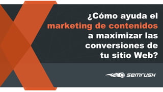 ¿Cómo ayuda el
marketing de contenidos
a maximizar las
conversiones de
tu sitio Web?
 