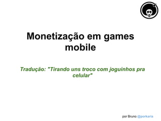 Monetização em games
         mobile

Tradução: "Tirando uns troco com joguinhos pra
                   celular"




                                     por Bruno @porkaria
 