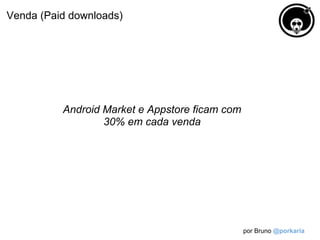 Venda (Paid downloads)




          Android Market e Appstore ficam com
                  30% em cada venda




                                                por Bruno @porkaria
 