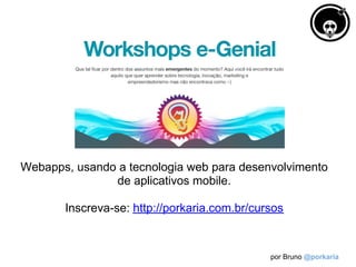 Webapps, usando a tecnologia web para desenvolvimento
               de aplicativos mobile.

       Inscreva-se: http://porkaria.com.br/cursos


                                              por Bruno @porkaria
 
