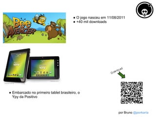 ● O jogo nasceu em 11/08/2011
                                       ● +40 mil downloads




● Embarcado no primeiro tablet brasileiro, o
  Ypy da Positivo



                                                                por Bruno @porkaria
 