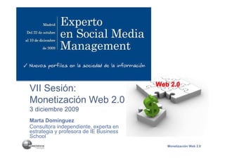 Web 2.0
VII Sesión:
Monetización Web 2.0
3 diciembre 2009
Marta Domínguez
Consultora independiente, experta en
estrategia y profesora de IE Business
School
                                           Monetización Web 2.0
 