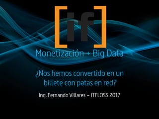 Monetización + Big Data
¿Nos hemos convertido en un
billete con patas en red?
Ing. Fernando Villares – ITFLOSS 2017
 