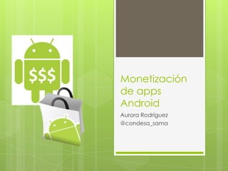 Monetización
de apps
Android
Aurora Rodríguez
@condesa_sama
 