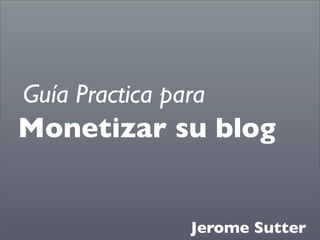 Guía Practica para
Monetizar su blog


                Jerome Sutter
 