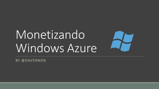 Monetizando
Windows Azure
BY @DAVERNDN
 