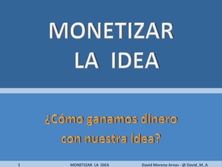 1   MONETIZAR LA IDEA   David Moreno Arnas - @ David_M_A
 