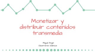 Monetizar y
distribuir contenidos
transmedia
Miguel Angel
Elizarrarás Valencia
 