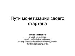 Пути монетизации своего
       стартапа

                 Николай Павлов
                project: idom.net.ua
           email: me@nikolaypavlov.com
   In: http://www.linkedin.com/in/nikolaypavlov
               Twitter: @nikolaypavlov
 