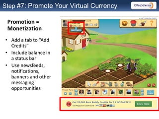 Step #7: Promote Your Virtual Currency

 Promotion =
 Monetization
• Add a tab to “Add
  Credits”
• Include balance in
  a status bar
• Use newsfeeds,
  notifications,
  banners and other
  messaging
  opportunities
 