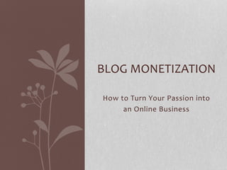 How to Turn Your Passion into
an Online Business
BLOG MONETIZATION
 