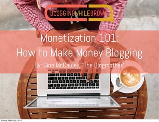 Monetization 101:
How to Make Money Blogging
By: Gina McCauley, “The Blogmother”
Sunday, March 29, 2015
 