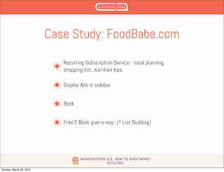 MONETIZATION 101: HOW TO MAKE MONEY
BLOGGING
Case Study: FoodBabe.com
Recurring Subscription Service - meal planning,
shopping list, nutrition tips.
Display Ads in sidebar
Book
Free E-Book give-a-way. (* List Building)
Sunday, March 29, 2015
 