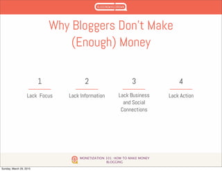 MONETIZATION 101: HOW TO MAKE MONEY
BLOGGING
Why Bloggers Don’t Make
(Enough) Money
Lack Focus
1
Lack Information
2
Lack Business
and Social
Connections
3
Lack Action
4
Sunday, March 29, 2015
 