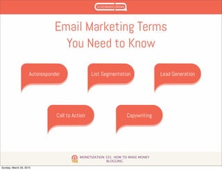 MONETIZATION 101: HOW TO MAKE MONEY
BLOGGING
Email Marketing Terms
You Need to Know
Autoresponder List Segmentation Lead Generation
Call to Action Copywriting
Sunday, March 29, 2015
 