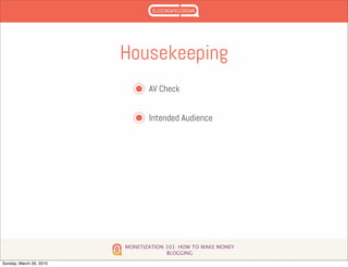 MONETIZATION 101: HOW TO MAKE MONEY
BLOGGING
Housekeeping
AV Check
Intended Audience
Sunday, March 29, 2015
 